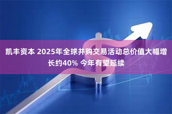 凯丰资本 2025年全球并购交易活动总价值大幅增长约40% 今年有望延续