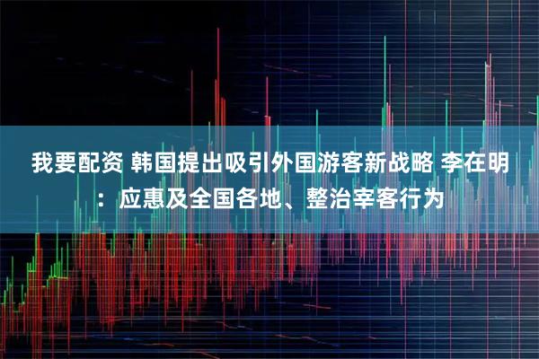 我要配资 韩国提出吸引外国游客新战略 李在明:应惠及全国各地、整治宰客行为