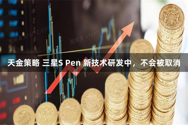 天金策略 三星S Pen 新技术研发中,不会被取消