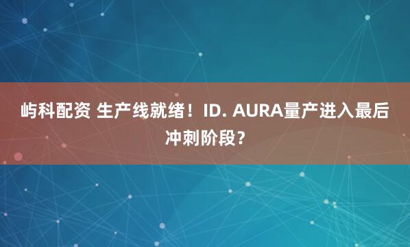 屿科配资 生产线就绪!ID. AURA量产进入最后冲刺阶段?