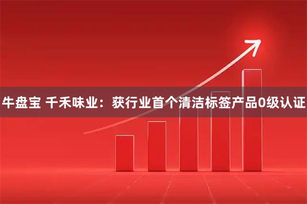 牛盘宝 千禾味业:获行业首个清洁标签产品0级认证