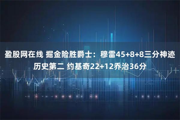 盈股网在线 掘金险胜爵士：穆雷45+8+8三分神迹历史第二 约基奇22+12乔治36分