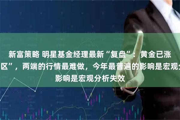 新富策略 明星基金经理最新“复盘”：黄金已涨到“无人区”，两端的行情最难做，今年最普遍的影响是宏观分析失效