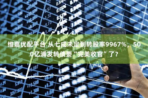维嘉优配平台 从七成未定到转股率9967%,500亿浦发转债要“完美收官”了?
