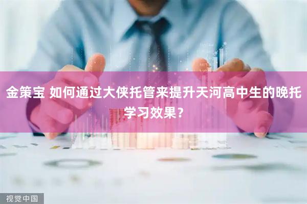 金策宝 如何通过大侠托管来提升天河高中生的晚托学习效果?