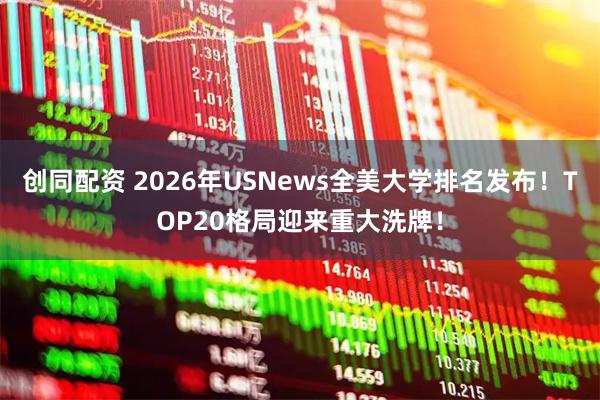 创同配资 2026年USNews全美大学排名发布!TOP20格局迎来重大洗牌!