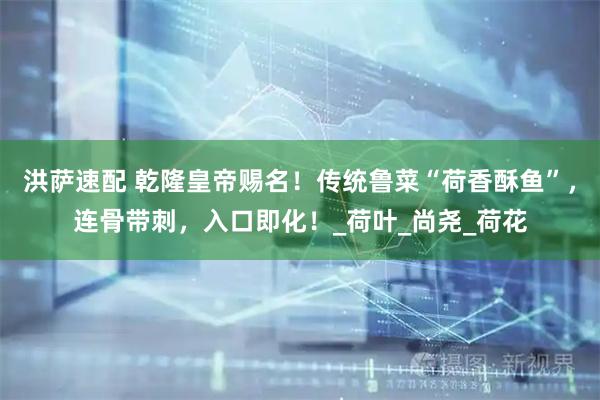 洪萨速配 乾隆皇帝赐名！传统鲁菜“荷香酥鱼”，连骨带刺，入口即化！_荷叶_尚尧_荷花