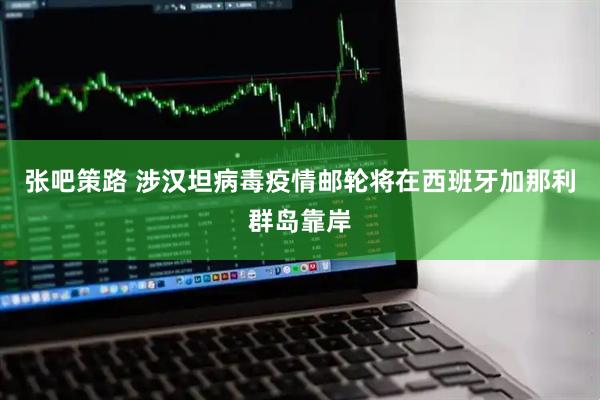 张吧策路 涉汉坦病毒疫情邮轮将在西班牙加那利群岛靠岸