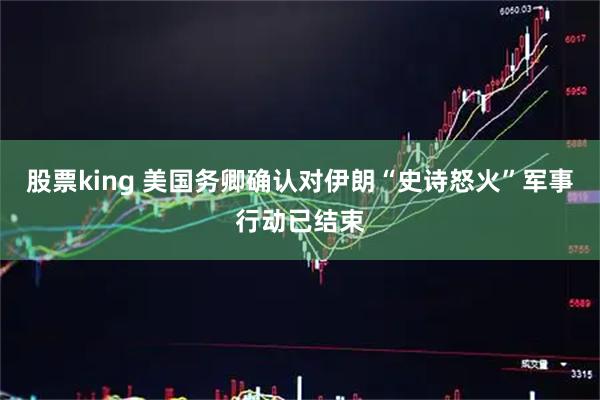 股票king 美国务卿确认对伊朗“史诗怒火”军事行动已结束