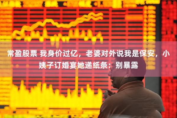 常盈股票 我身价过亿，老婆对外说我是保安，小姨子订婚宴她递纸条：别暴露