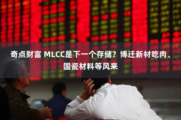 奇点财富 MLCC是下一个存储？博迁新材吃肉、国瓷材料等风来