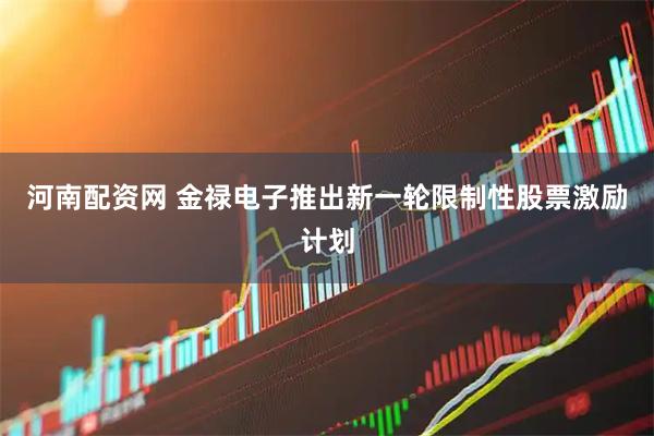 河南配资网 金禄电子推出新一轮限制性股票激励计划